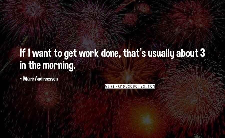 Marc Andreessen Quotes: If I want to get work done, that's usually about 3 in the morning.