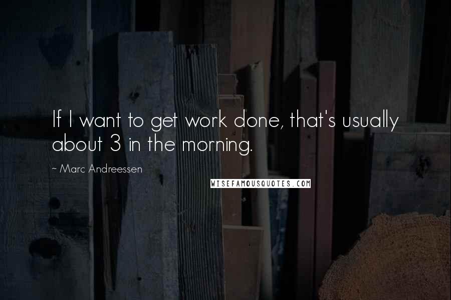Marc Andreessen Quotes: If I want to get work done, that's usually about 3 in the morning.