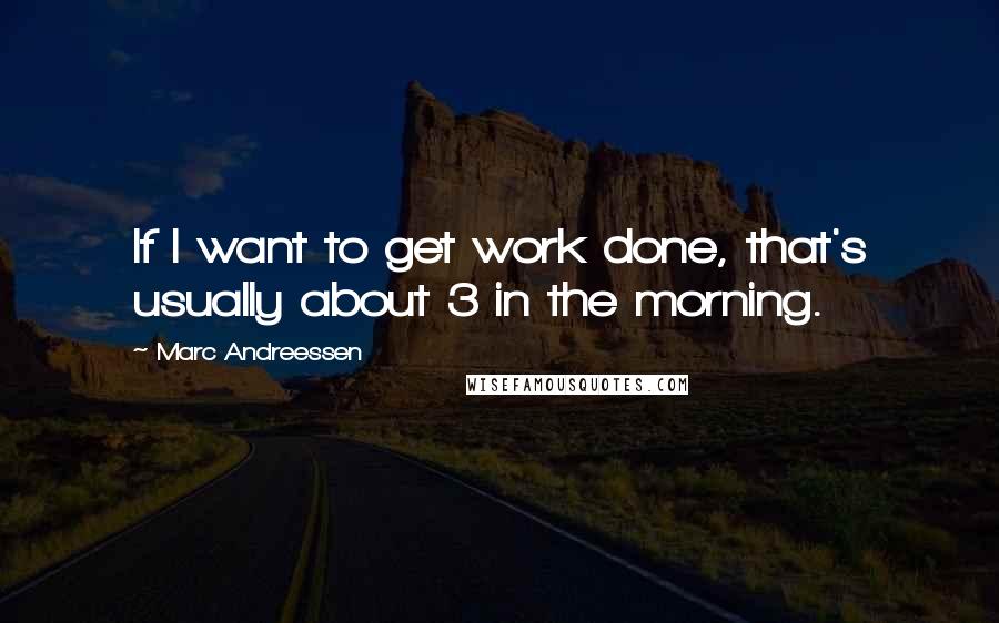 Marc Andreessen Quotes: If I want to get work done, that's usually about 3 in the morning.