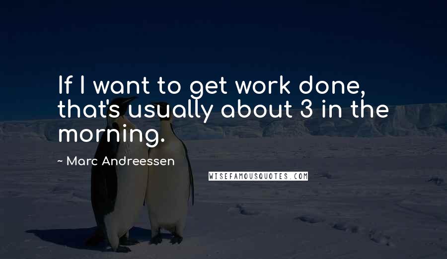 Marc Andreessen Quotes: If I want to get work done, that's usually about 3 in the morning.