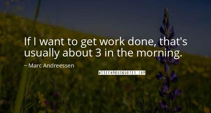 Marc Andreessen Quotes: If I want to get work done, that's usually about 3 in the morning.