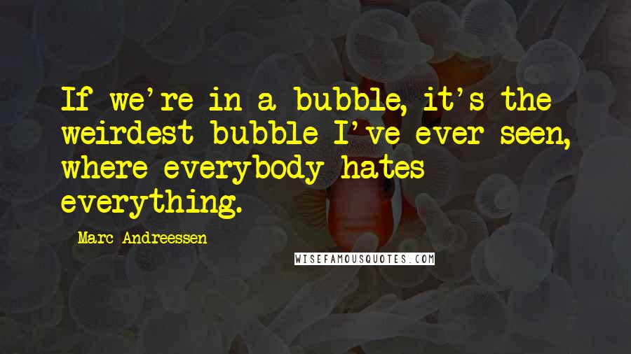 Marc Andreessen Quotes: If we're in a bubble, it's the weirdest bubble I've ever seen, where everybody hates everything.