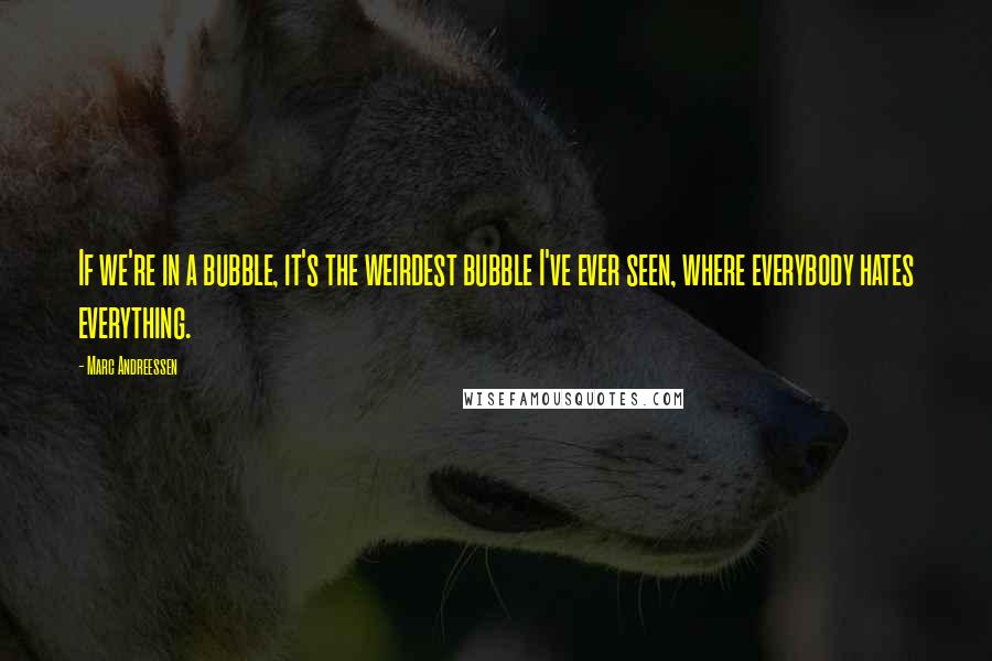 Marc Andreessen Quotes: If we're in a bubble, it's the weirdest bubble I've ever seen, where everybody hates everything.