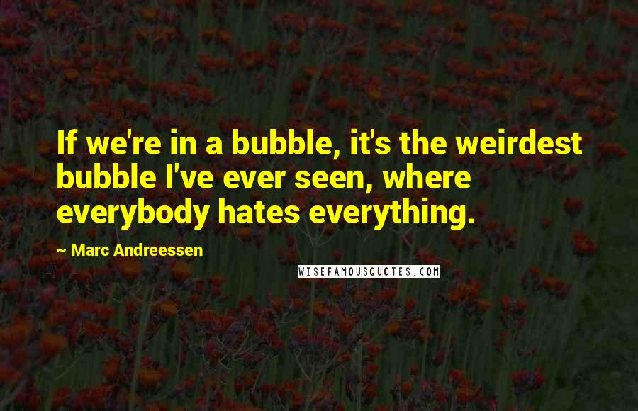 Marc Andreessen Quotes: If we're in a bubble, it's the weirdest bubble I've ever seen, where everybody hates everything.