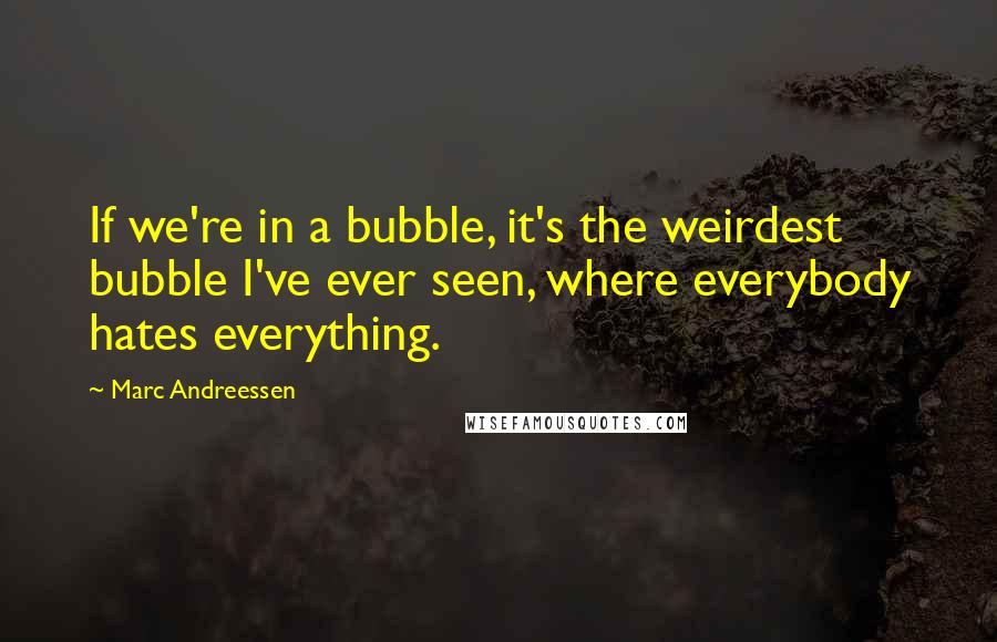 Marc Andreessen Quotes: If we're in a bubble, it's the weirdest bubble I've ever seen, where everybody hates everything.