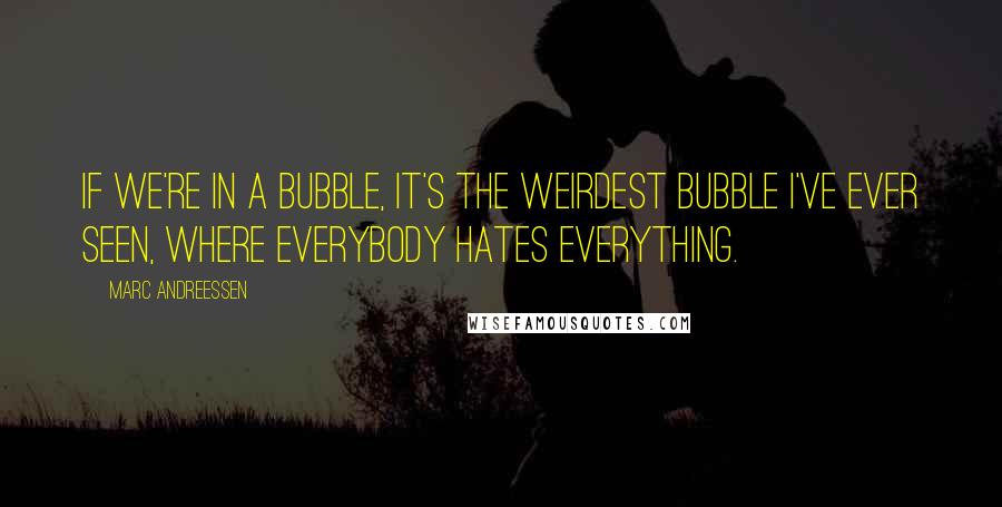 Marc Andreessen Quotes: If we're in a bubble, it's the weirdest bubble I've ever seen, where everybody hates everything.