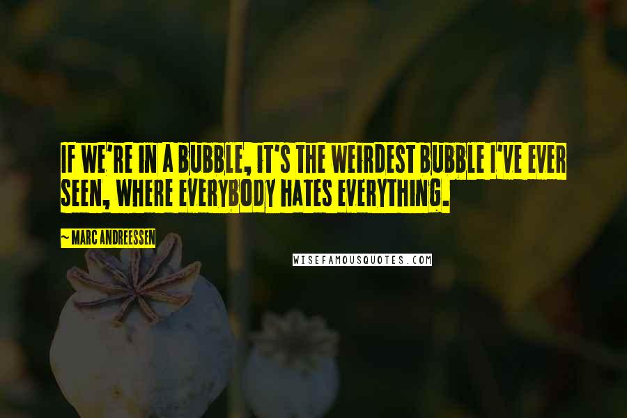 Marc Andreessen Quotes: If we're in a bubble, it's the weirdest bubble I've ever seen, where everybody hates everything.