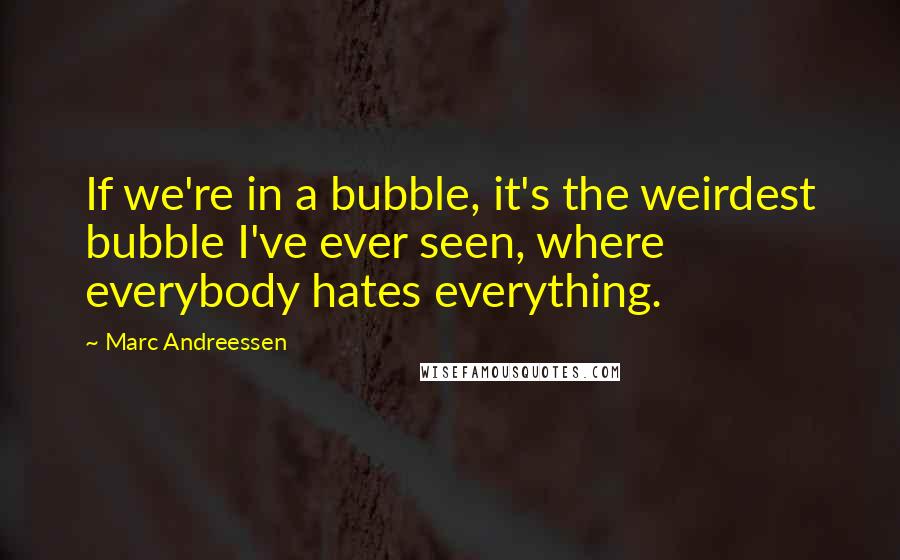 Marc Andreessen Quotes: If we're in a bubble, it's the weirdest bubble I've ever seen, where everybody hates everything.