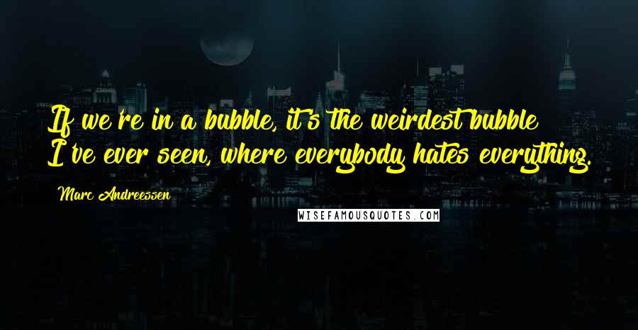 Marc Andreessen Quotes: If we're in a bubble, it's the weirdest bubble I've ever seen, where everybody hates everything.