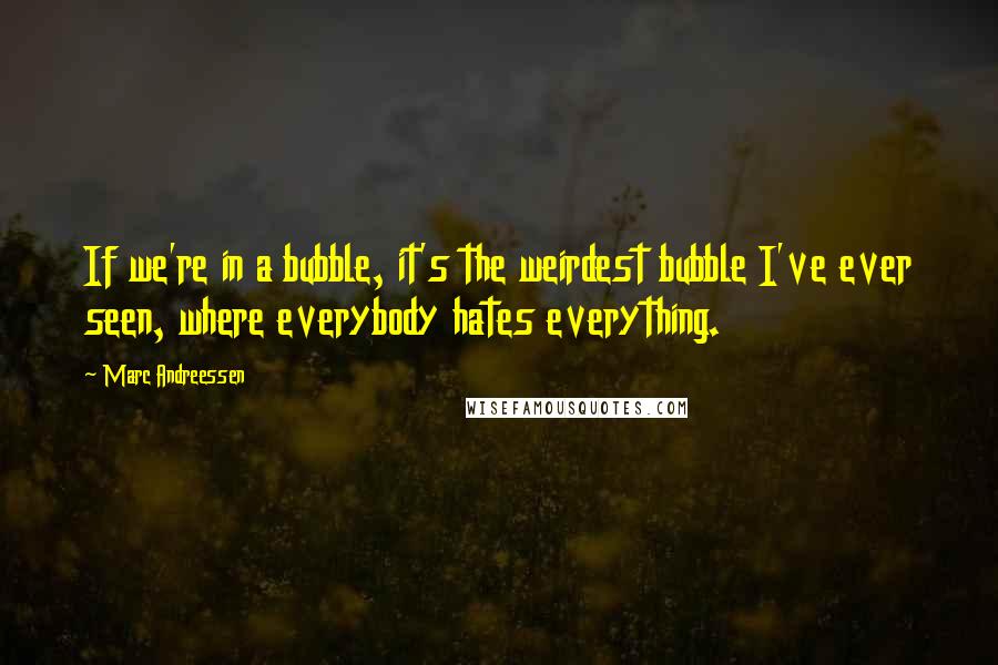 Marc Andreessen Quotes: If we're in a bubble, it's the weirdest bubble I've ever seen, where everybody hates everything.