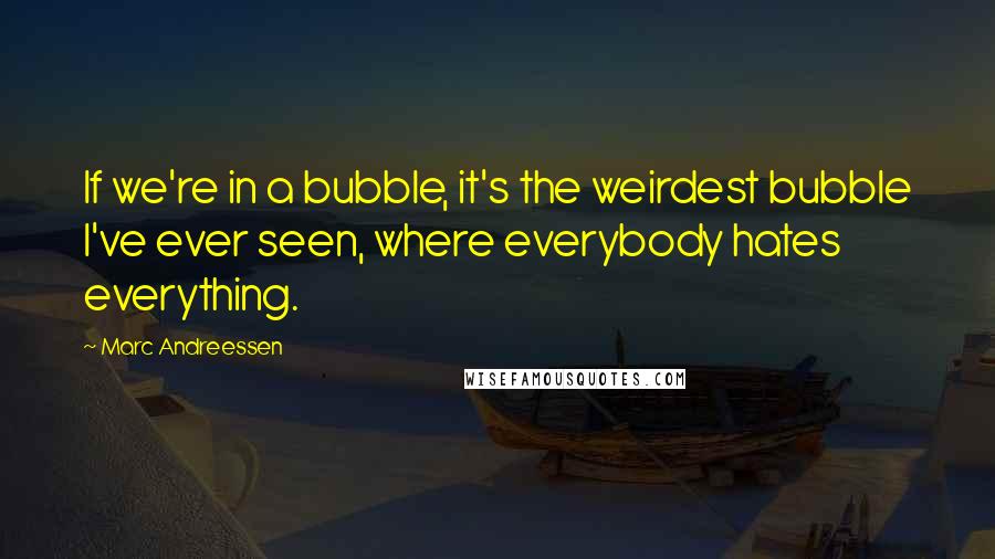 Marc Andreessen Quotes: If we're in a bubble, it's the weirdest bubble I've ever seen, where everybody hates everything.