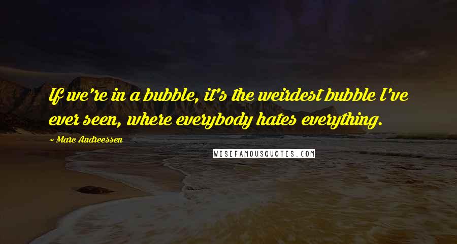 Marc Andreessen Quotes: If we're in a bubble, it's the weirdest bubble I've ever seen, where everybody hates everything.