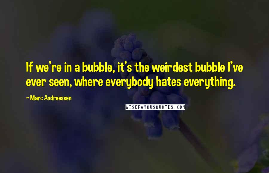 Marc Andreessen Quotes: If we're in a bubble, it's the weirdest bubble I've ever seen, where everybody hates everything.