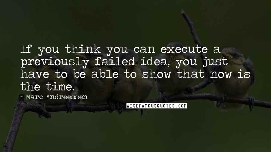 Marc Andreessen Quotes: If you think you can execute a previously failed idea, you just have to be able to show that now is the time.
