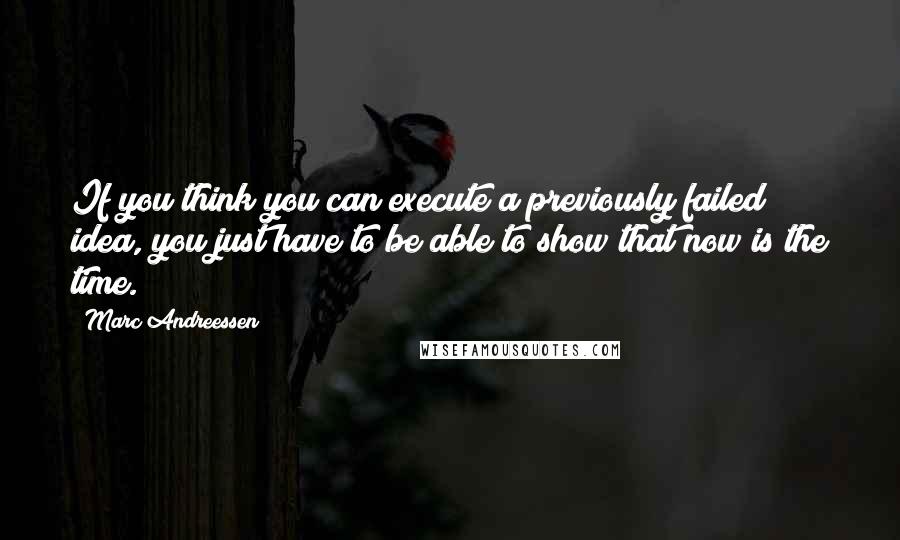 Marc Andreessen Quotes: If you think you can execute a previously failed idea, you just have to be able to show that now is the time.
