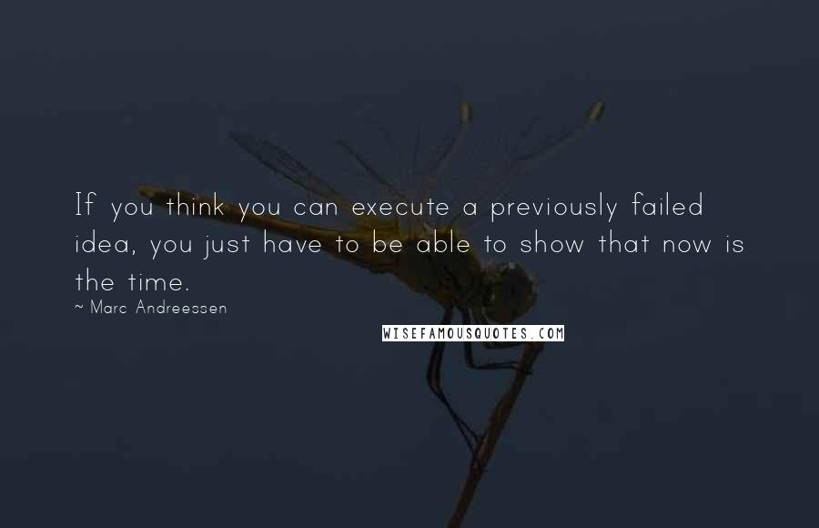 Marc Andreessen Quotes: If you think you can execute a previously failed idea, you just have to be able to show that now is the time.