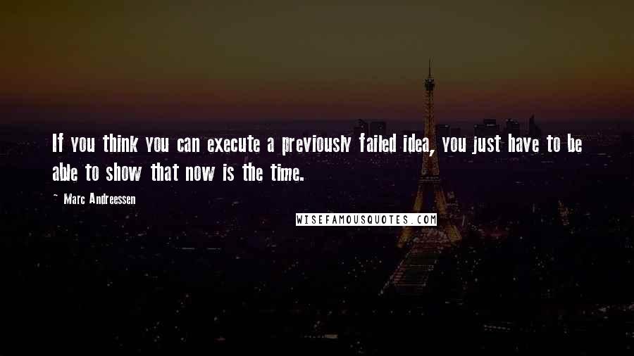 Marc Andreessen Quotes: If you think you can execute a previously failed idea, you just have to be able to show that now is the time.