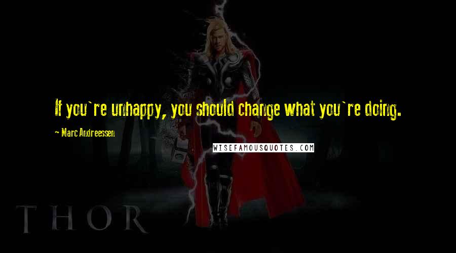 Marc Andreessen Quotes: If you're unhappy, you should change what you're doing.