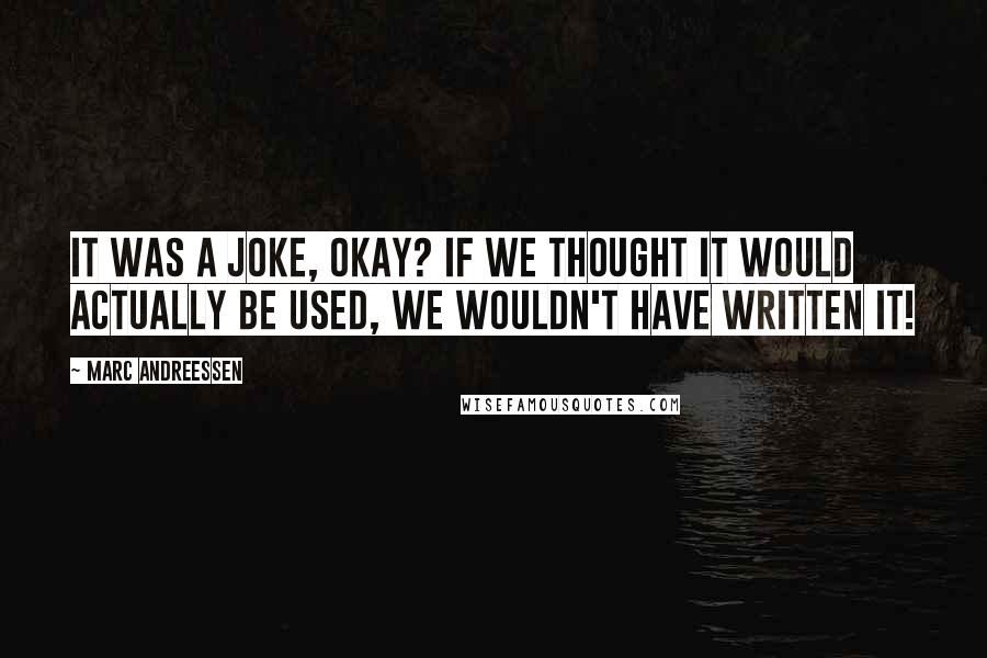 Marc Andreessen Quotes: It was a joke, okay? If we thought it would actually be used, we wouldn't have written it!