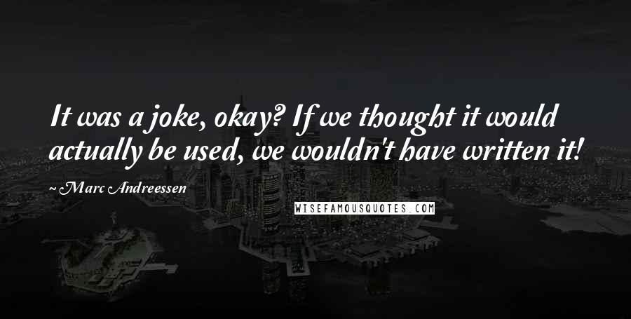 Marc Andreessen Quotes: It was a joke, okay? If we thought it would actually be used, we wouldn't have written it!