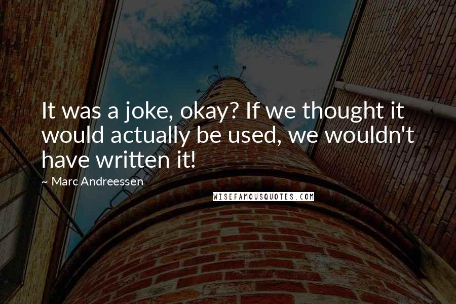 Marc Andreessen Quotes: It was a joke, okay? If we thought it would actually be used, we wouldn't have written it!
