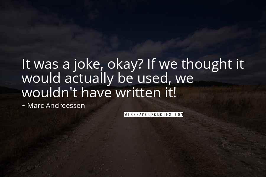 Marc Andreessen Quotes: It was a joke, okay? If we thought it would actually be used, we wouldn't have written it!