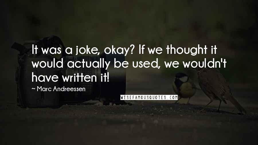 Marc Andreessen Quotes: It was a joke, okay? If we thought it would actually be used, we wouldn't have written it!