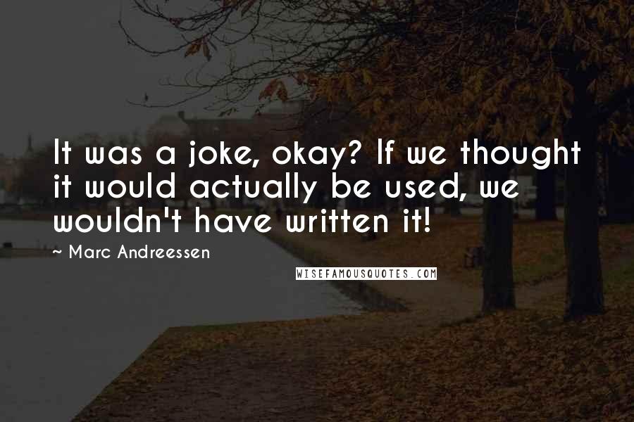 Marc Andreessen Quotes: It was a joke, okay? If we thought it would actually be used, we wouldn't have written it!