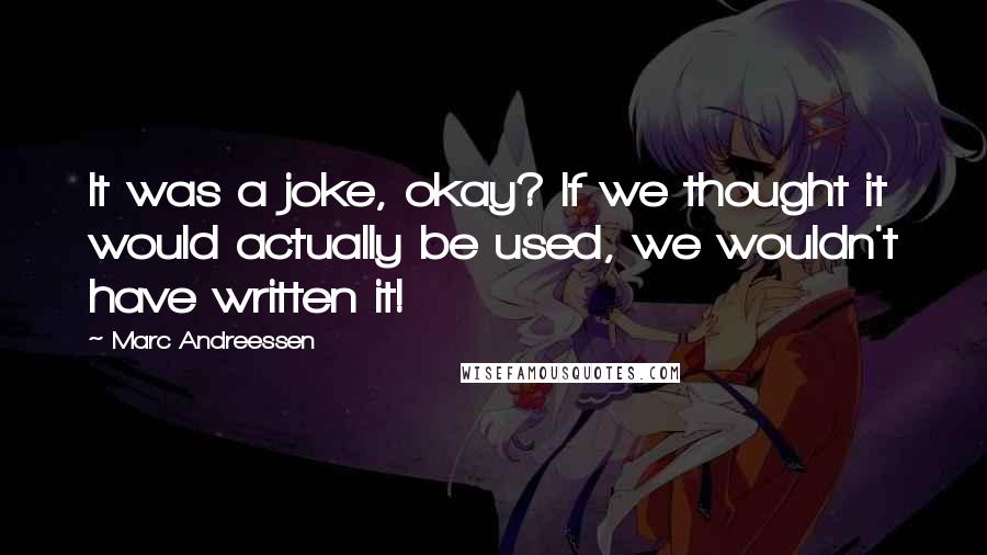 Marc Andreessen Quotes: It was a joke, okay? If we thought it would actually be used, we wouldn't have written it!