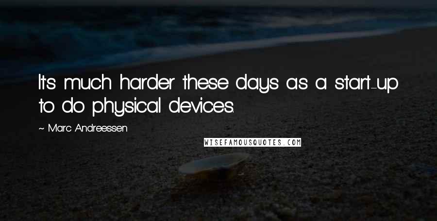 Marc Andreessen Quotes: It's much harder these days as a start-up to do physical devices.
