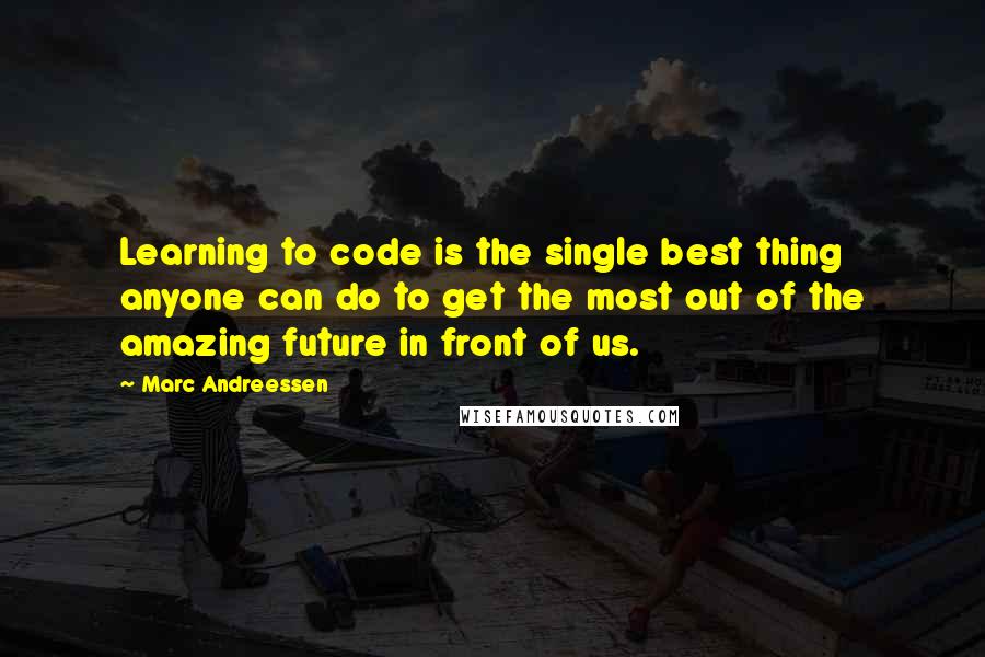 Marc Andreessen Quotes: Learning to code is the single best thing anyone can do to get the most out of the amazing future in front of us.