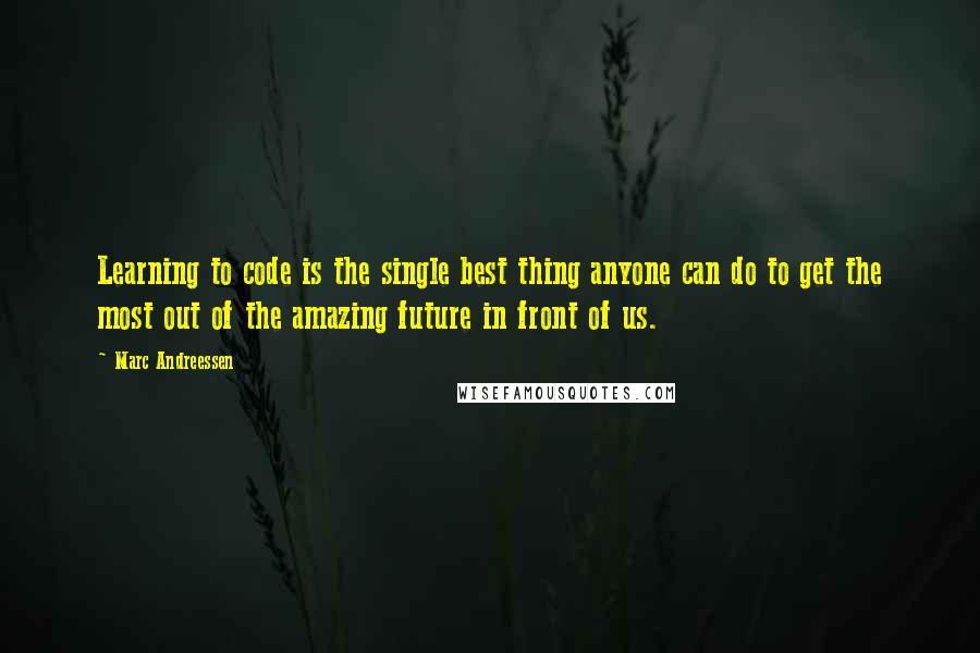 Marc Andreessen Quotes: Learning to code is the single best thing anyone can do to get the most out of the amazing future in front of us.