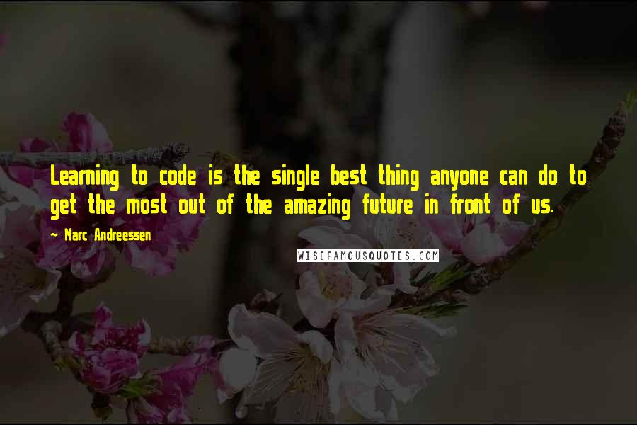 Marc Andreessen Quotes: Learning to code is the single best thing anyone can do to get the most out of the amazing future in front of us.