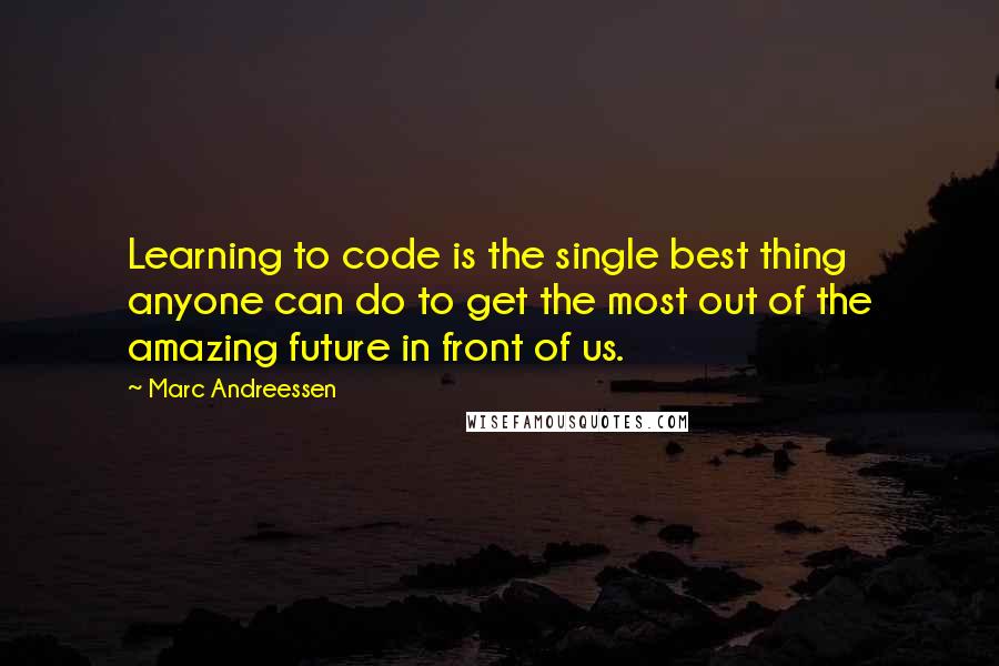 Marc Andreessen Quotes: Learning to code is the single best thing anyone can do to get the most out of the amazing future in front of us.