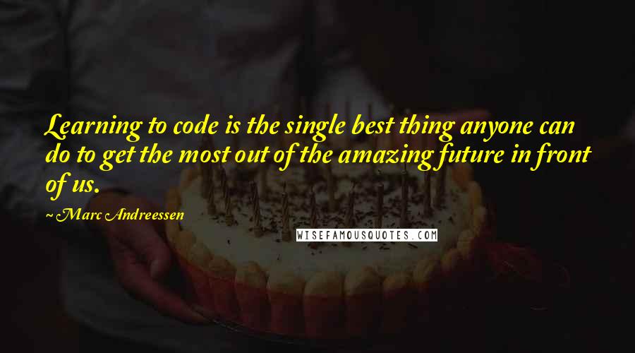 Marc Andreessen Quotes: Learning to code is the single best thing anyone can do to get the most out of the amazing future in front of us.