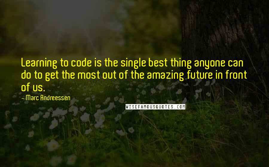 Marc Andreessen Quotes: Learning to code is the single best thing anyone can do to get the most out of the amazing future in front of us.