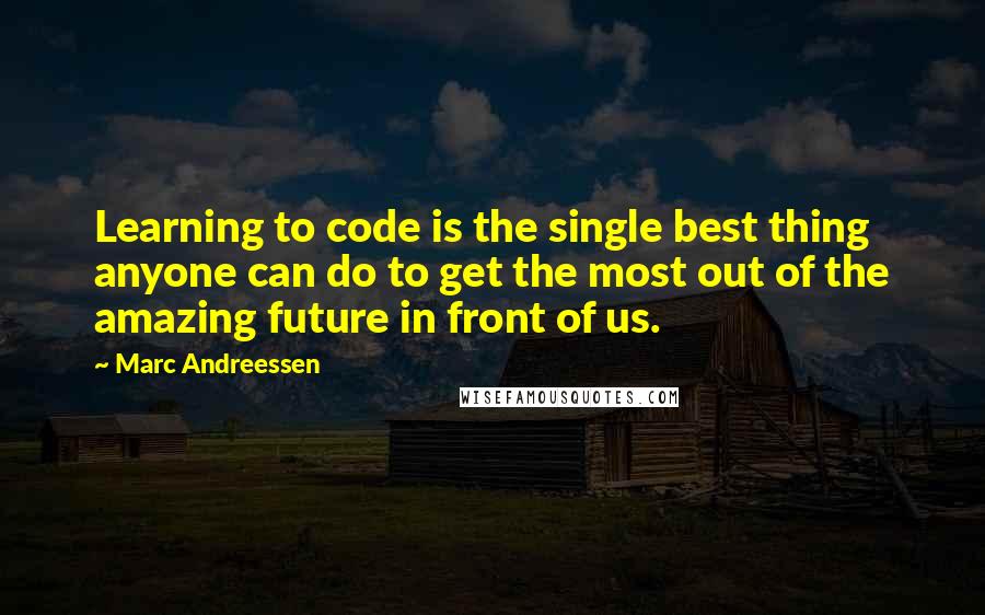 Marc Andreessen Quotes: Learning to code is the single best thing anyone can do to get the most out of the amazing future in front of us.