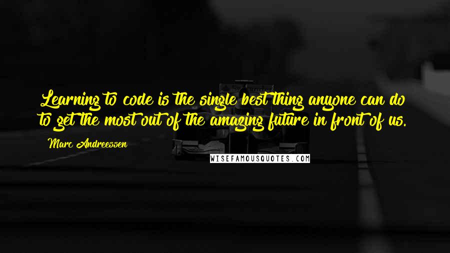 Marc Andreessen Quotes: Learning to code is the single best thing anyone can do to get the most out of the amazing future in front of us.