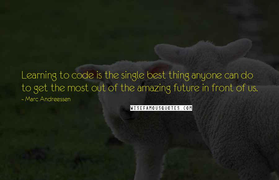 Marc Andreessen Quotes: Learning to code is the single best thing anyone can do to get the most out of the amazing future in front of us.