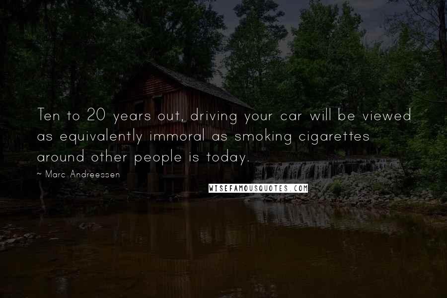 Marc Andreessen Quotes: Ten to 20 years out, driving your car will be viewed as equivalently immoral as smoking cigarettes around other people is today.