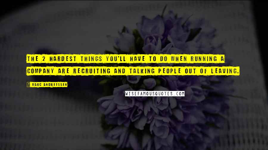 Marc Andreessen Quotes: The 2 hardest things you'll have to do when running a company are recruiting and talking people out of leaving.