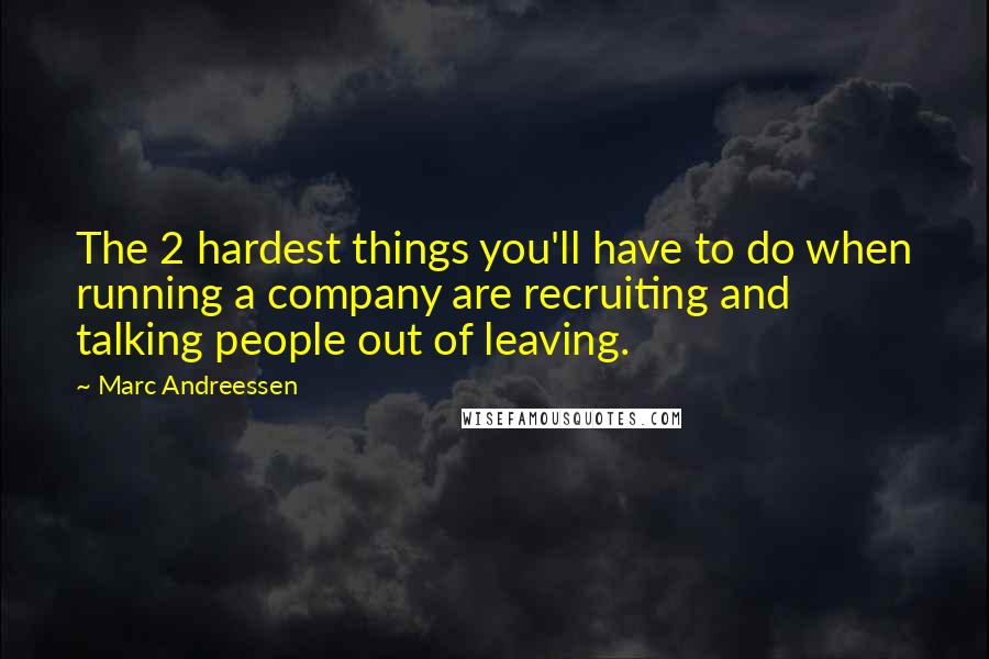 Marc Andreessen Quotes: The 2 hardest things you'll have to do when running a company are recruiting and talking people out of leaving.