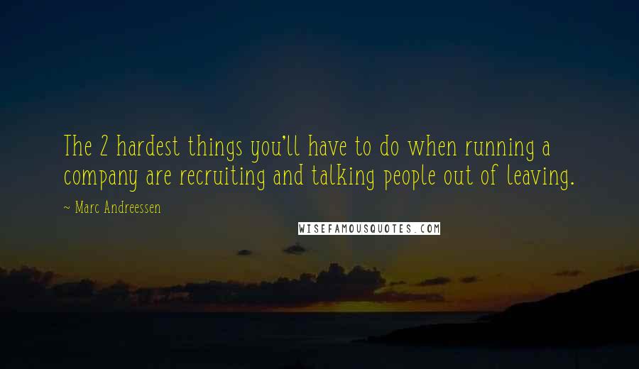 Marc Andreessen Quotes: The 2 hardest things you'll have to do when running a company are recruiting and talking people out of leaving.