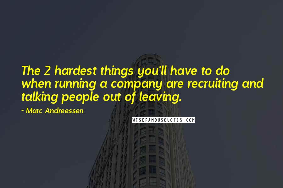 Marc Andreessen Quotes: The 2 hardest things you'll have to do when running a company are recruiting and talking people out of leaving.