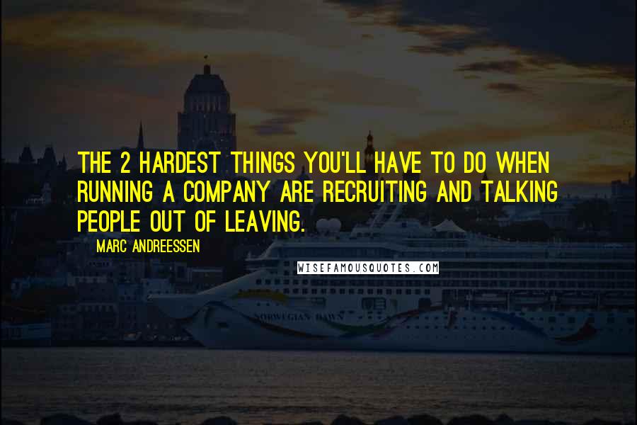 Marc Andreessen Quotes: The 2 hardest things you'll have to do when running a company are recruiting and talking people out of leaving.