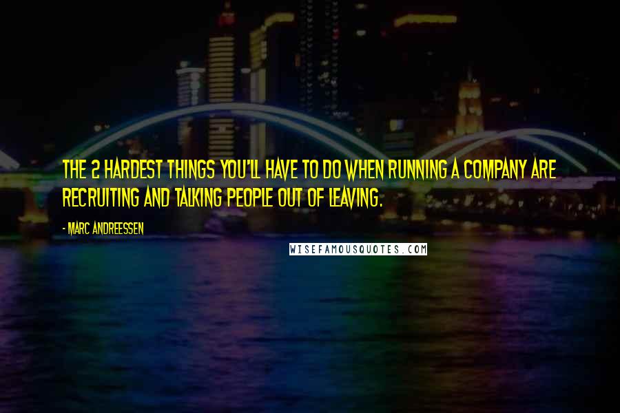 Marc Andreessen Quotes: The 2 hardest things you'll have to do when running a company are recruiting and talking people out of leaving.