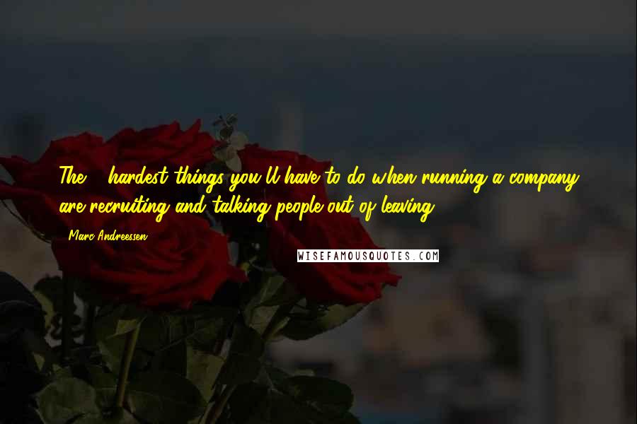 Marc Andreessen Quotes: The 2 hardest things you'll have to do when running a company are recruiting and talking people out of leaving.