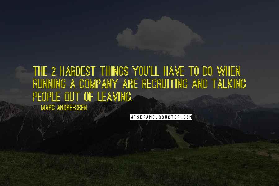 Marc Andreessen Quotes: The 2 hardest things you'll have to do when running a company are recruiting and talking people out of leaving.