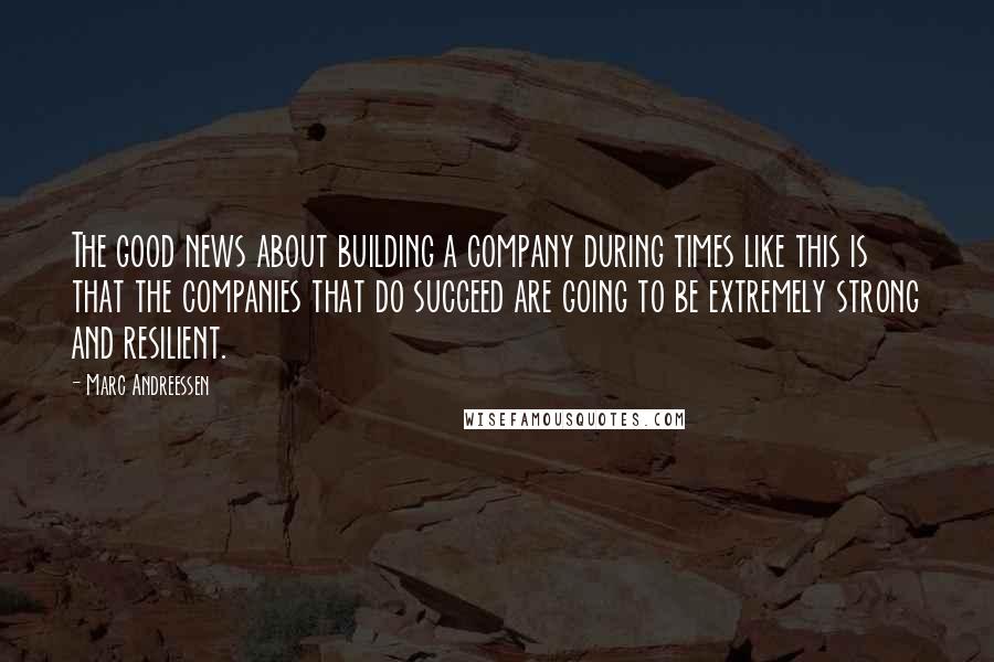 Marc Andreessen Quotes: The good news about building a company during times like this is that the companies that do succeed are going to be extremely strong and resilient.