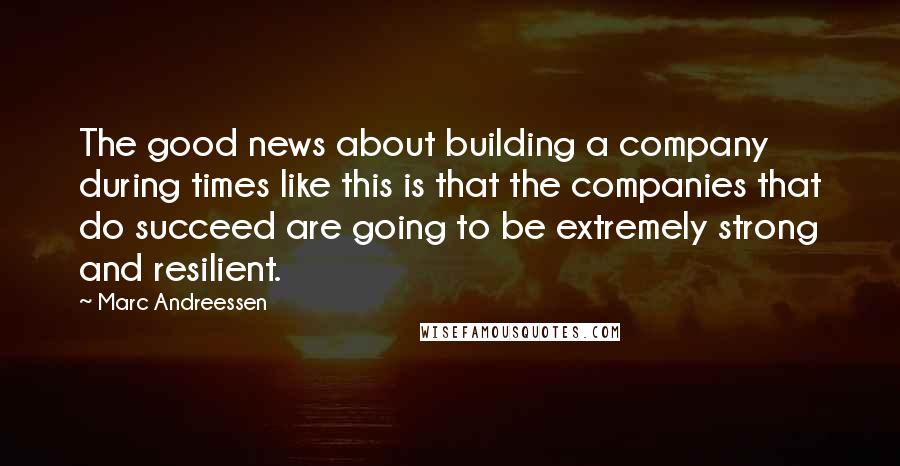 Marc Andreessen Quotes: The good news about building a company during times like this is that the companies that do succeed are going to be extremely strong and resilient.